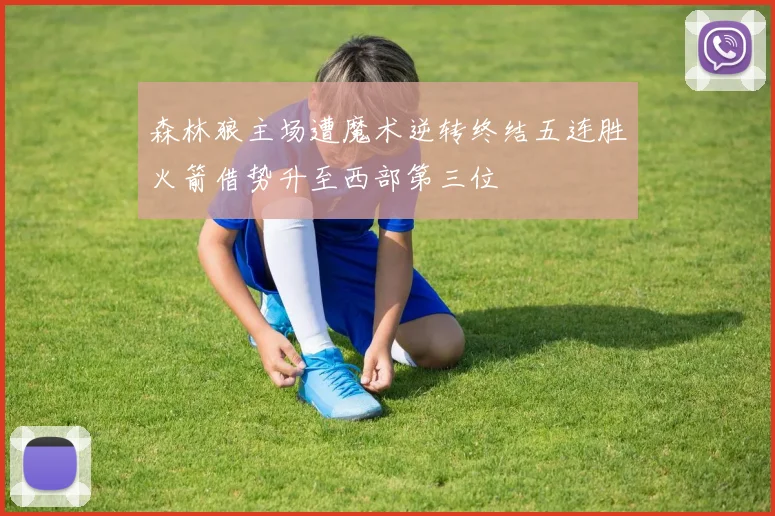森林狼主场遭魔术逆转终结五连胜火箭借势升至西部第三位