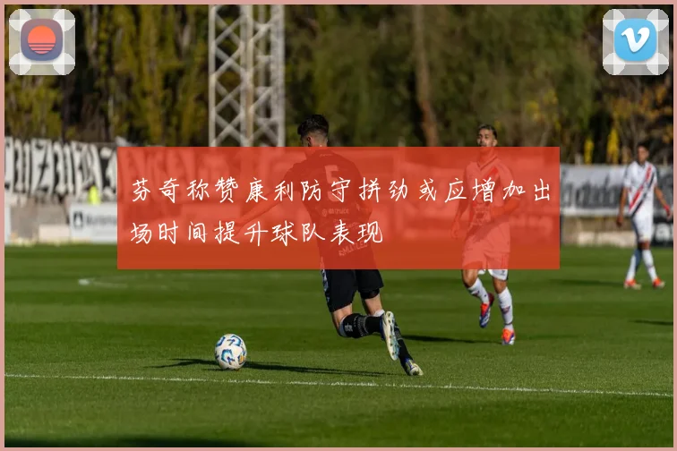 芬奇称赞康利防守拼劲或应增加出场时间提升球队表现