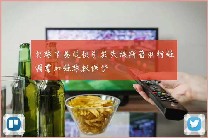 打球节奏过快引发失误斯普利特强调需加强球权保护