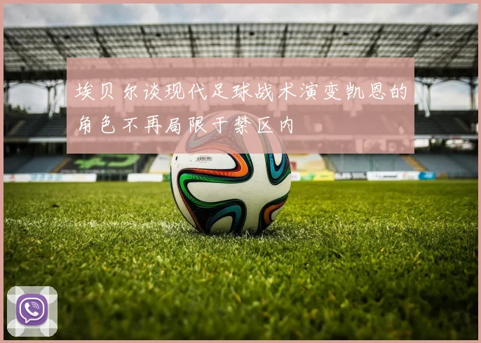 埃贝尔谈现代足球战术演变凯恩的角色不再局限于禁区内