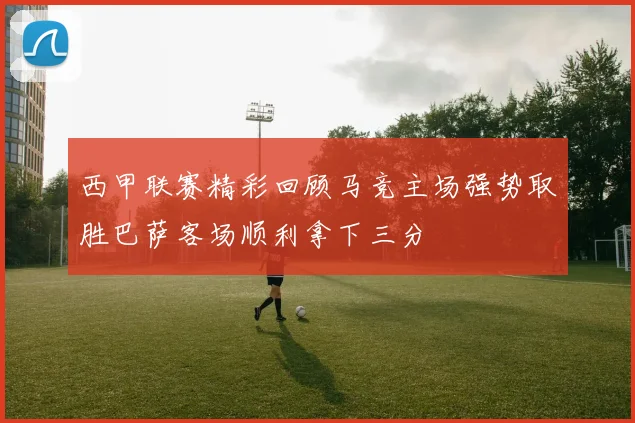 西甲联赛精彩回顾马竞主场强势取胜巴萨客场顺利拿下三分