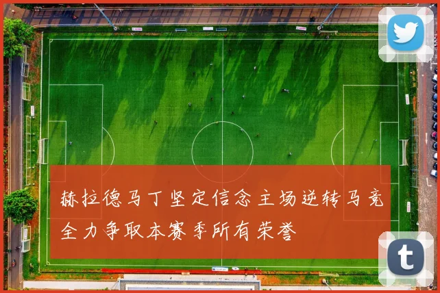 赫拉德马丁坚定信念主场逆转马竞全力争取本赛季所有荣誉
