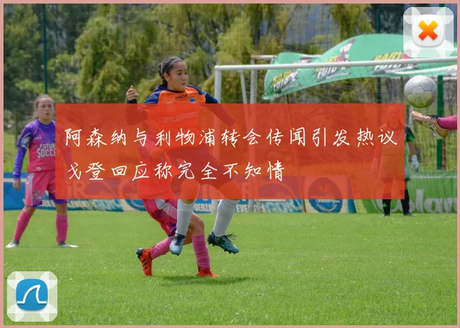 阿森纳与利物浦转会传闻引发热议戈登回应称完全不知情