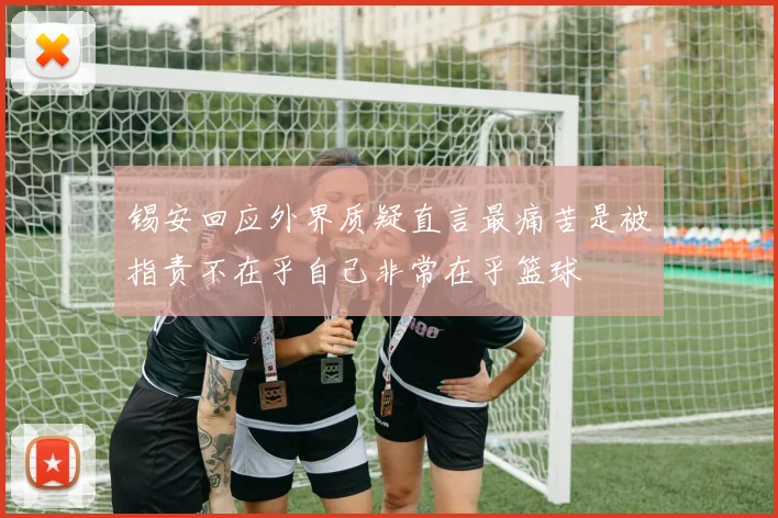 锡安回应外界质疑直言最痛苦是被指责不在乎自己非常在乎篮球