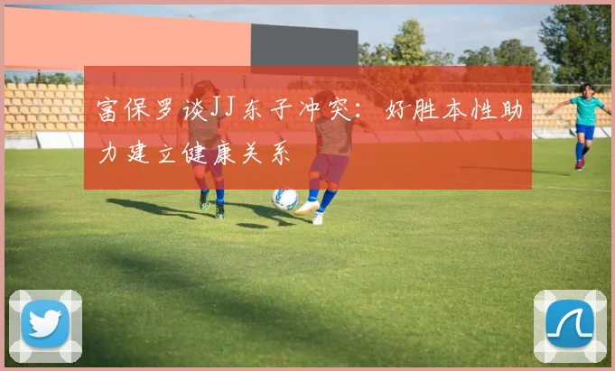 富保罗谈JJ东子冲突：好胜本性助力建立健康关系
