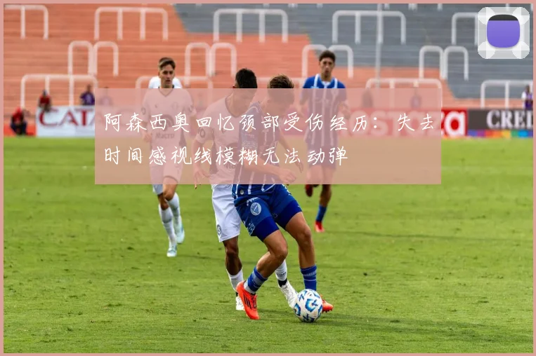 阿森西奥回忆颈部受伤经历：失去时间感视线模糊无法动弹