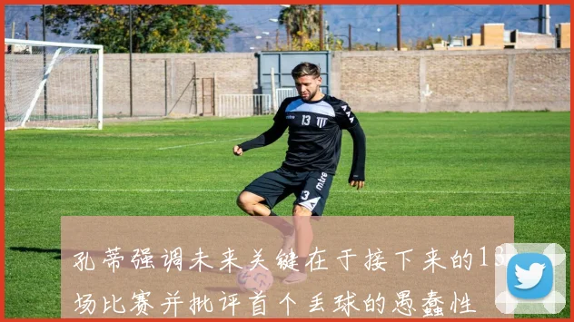 孔蒂强调未来关键在于接下来的13场比赛并批评首个丢球的愚蠢性