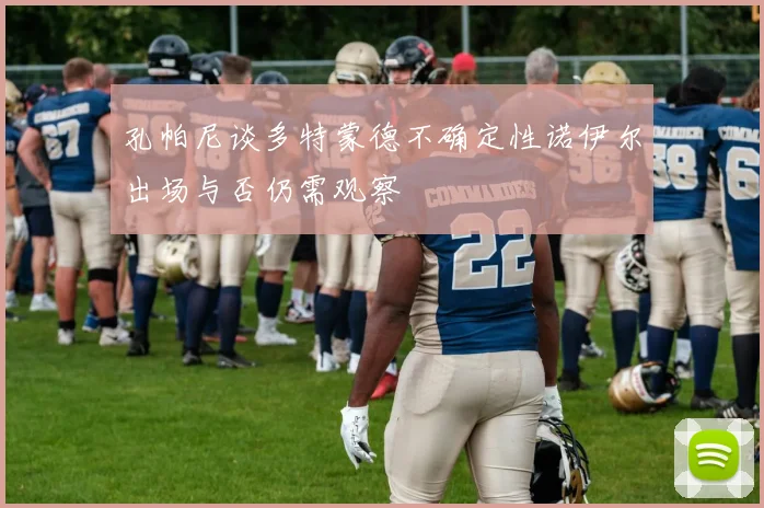 孔帕尼谈多特蒙德不确定性诺伊尔出场与否仍需观察