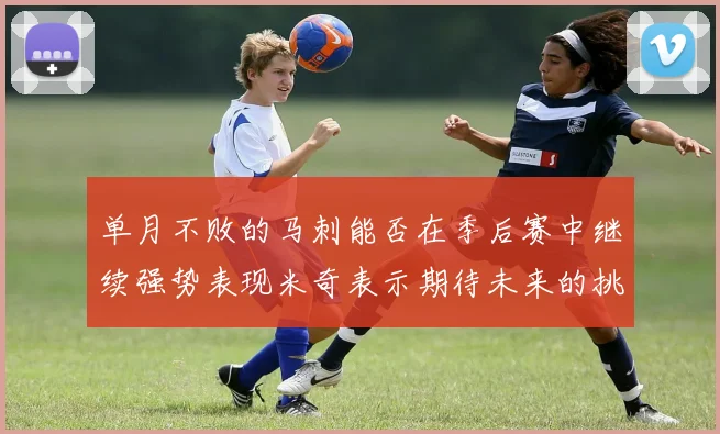 单月不败的马刺能否在季后赛中继续强势表现米奇表示期待未来的挑战