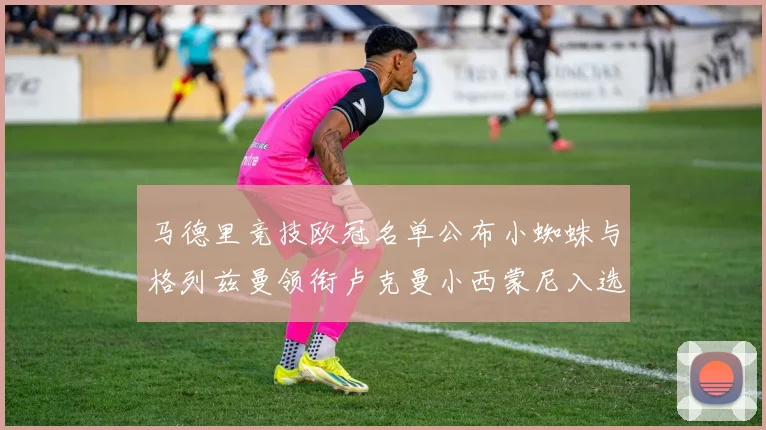 马德里竞技欧冠名单公布小蜘蛛与格列兹曼领衔卢克曼小西蒙尼入选