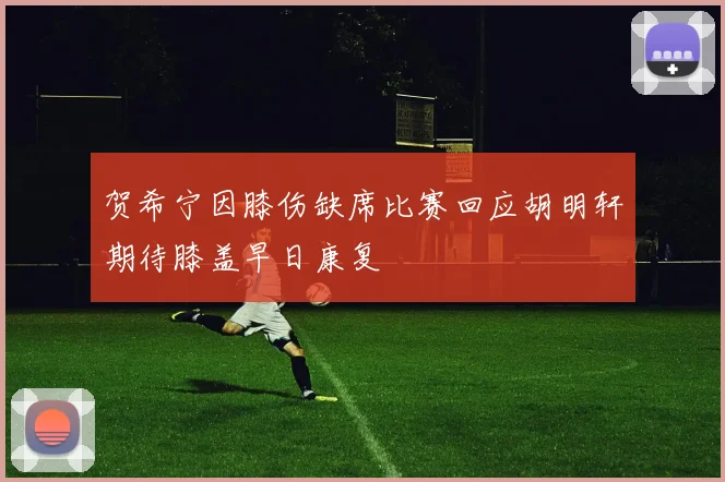 贺希宁因膝伤缺席比赛回应胡明轩期待膝盖早日康复