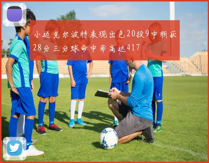 小迈克尔波特表现出色20投9中斩获28分三分球命中率高达417