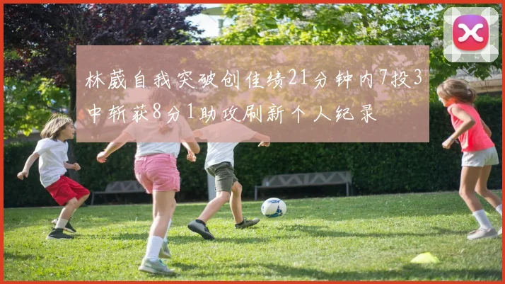 林葳自我突破创佳绩21分钟内7投3中斩获8分1助攻刷新个人纪录