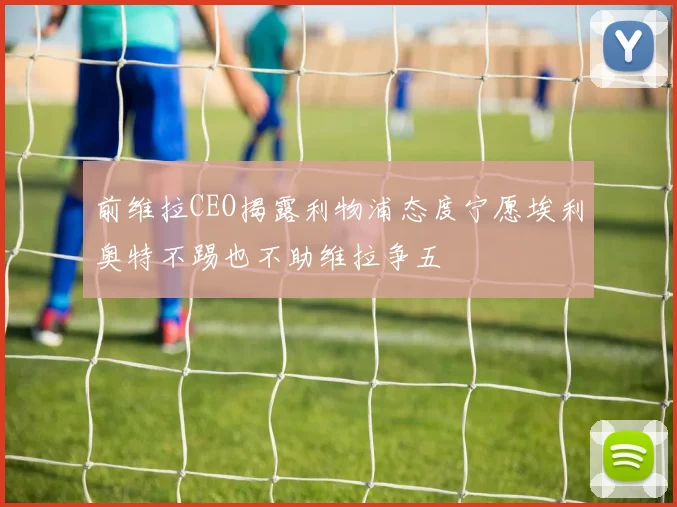 前维拉CEO揭露利物浦态度宁愿埃利奥特不踢也不助维拉争五