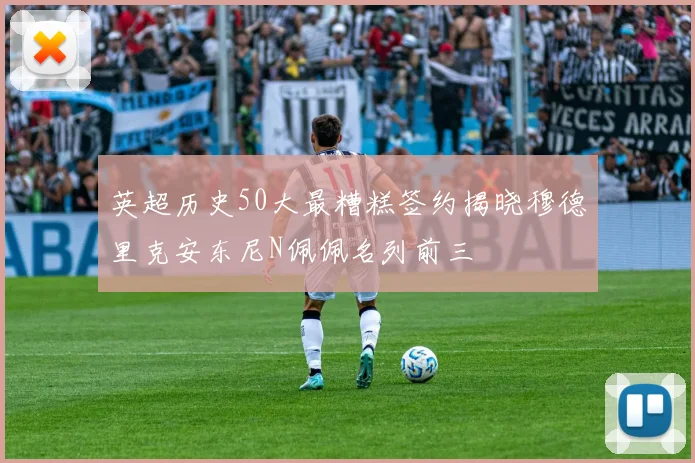 英超历史50大最糟糕签约揭晓穆德里克安东尼N佩佩名列前三