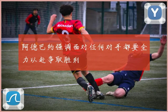 阿德巴约强调面对任何对手都要全力以赴争取胜利
