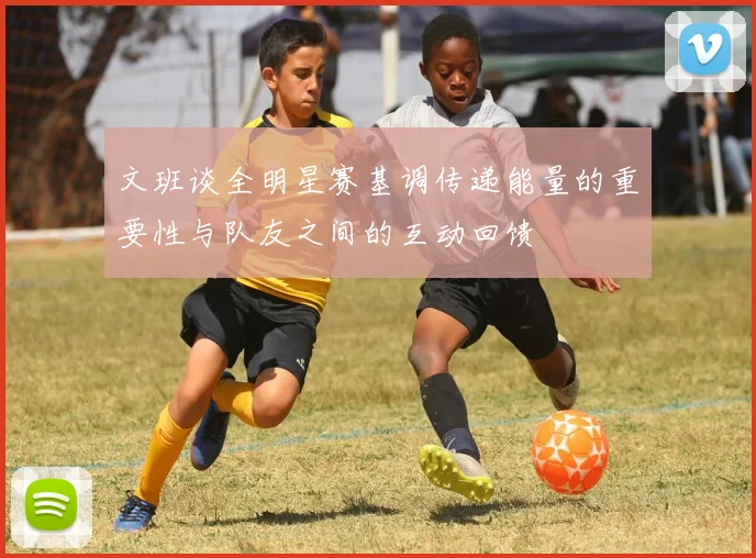 文班谈全明星赛基调传递能量的重要性与队友之间的互动回馈