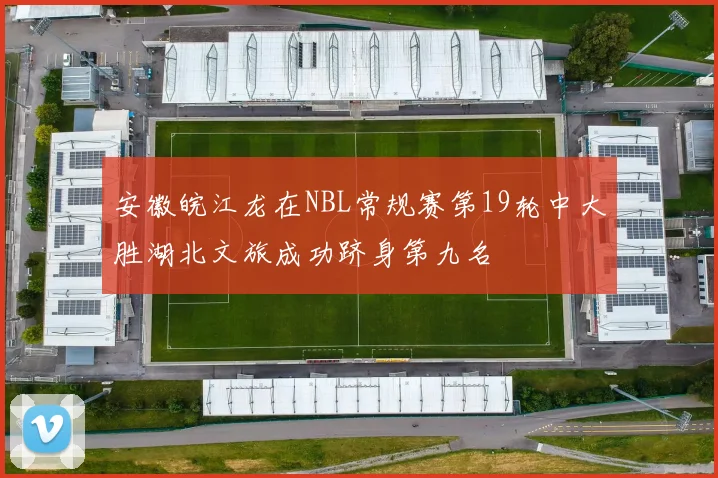 安徽皖江龙在NBL常规赛第19轮中大胜湖北文旅成功跻身第九名