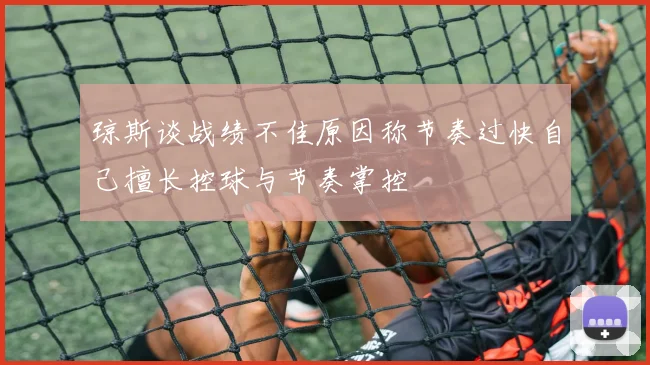 琼斯谈战绩不佳原因称节奏过快自己擅长控球与节奏掌控