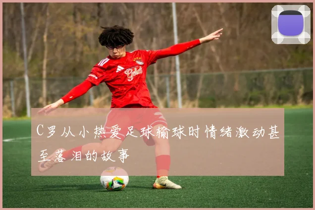 C罗从小热爱足球输球时情绪激动甚至落泪的故事