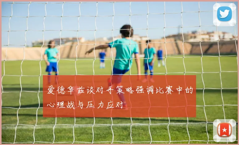 爱德华兹谈对手策略强调比赛中的心理战与压力应对