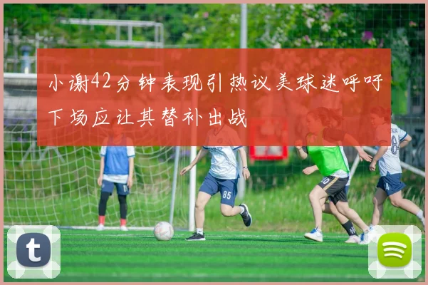 小谢42分钟表现引热议美球迷呼吁下场应让其替补出战