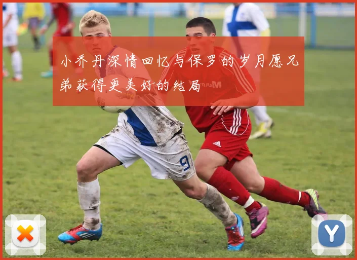 小乔丹深情回忆与保罗的岁月愿兄弟获得更美好的结局