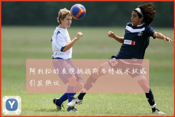 阿利松的表现挑战斯洛特战术权威引发热议