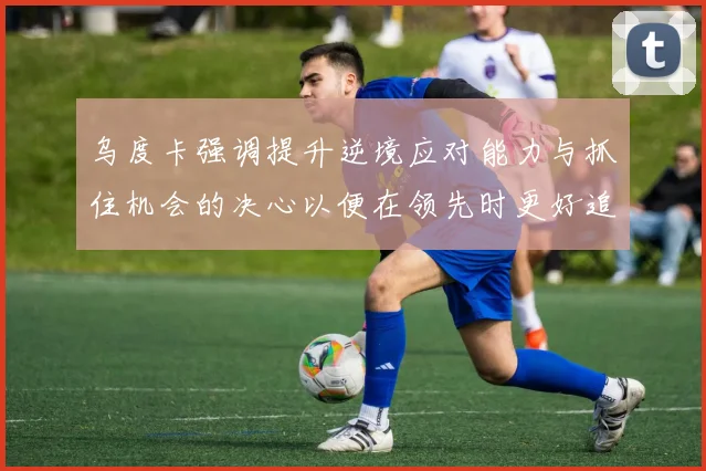 乌度卡强调提升逆境应对能力与抓住机会的决心以便在领先时更好追击对手