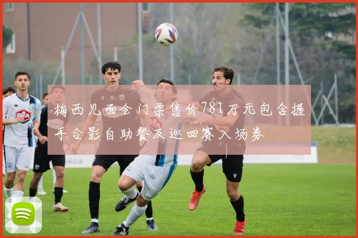 梅西见面会门票售价781万元包含握手合影自助餐及巡回赛入场券