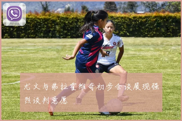 尤文与弗拉霍维奇初步会谈展现强烈谈判意愿