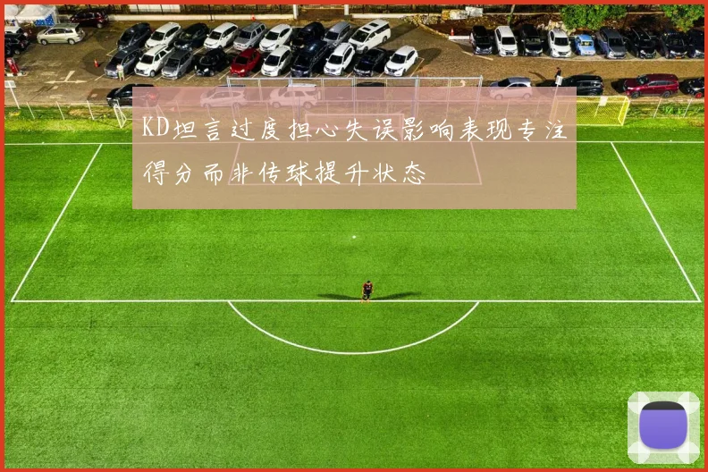 KD坦言过度担心失误影响表现专注得分而非传球提升状态