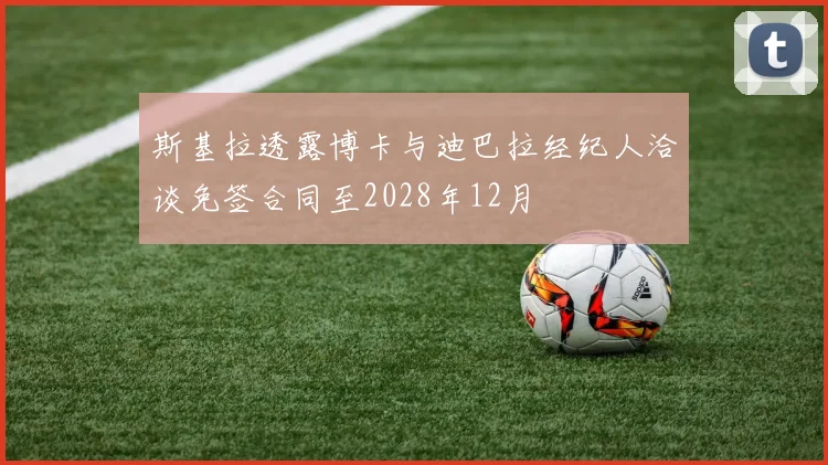斯基拉透露博卡与迪巴拉经纪人洽谈免签合同至2028年12月