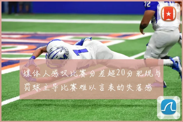 媒体人感叹比赛分差超20分犯规与罚球主导比赛难以言表的失落感