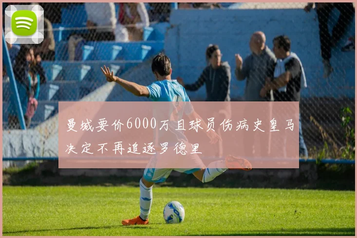 曼城要价6000万且球员伤病史皇马决定不再追逐罗德里