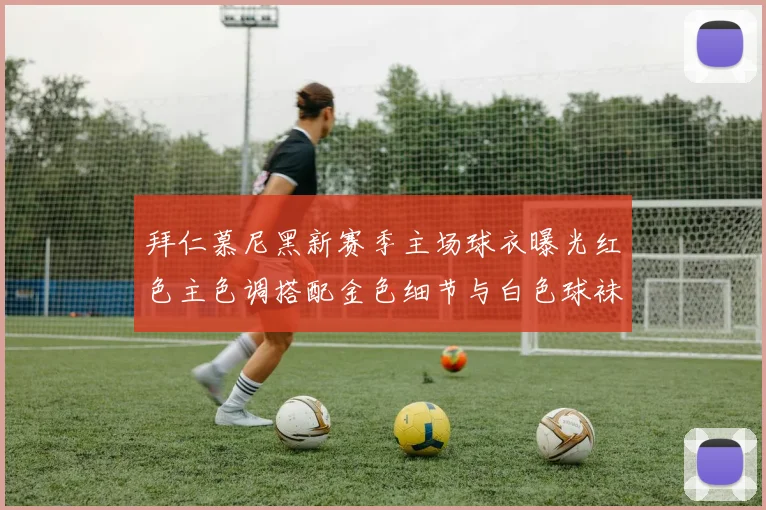 拜仁慕尼黑新赛季主场球衣曝光红色主色调搭配金色细节与白色球袜设计