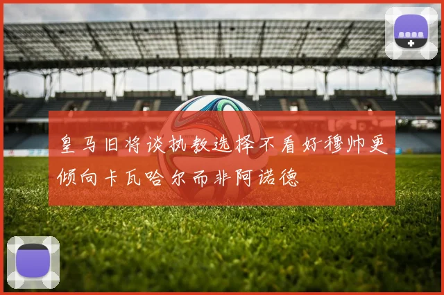 皇马旧将谈执教选择不看好穆帅更倾向卡瓦哈尔而非阿诺德